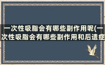 一次性吸脂会有哪些副作用呢(一次性吸脂会有哪些副作用和后遗症)