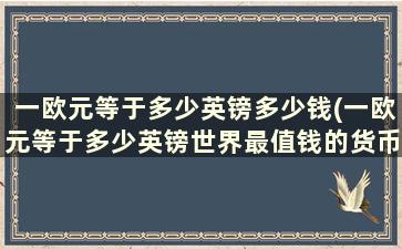 一欧元等于多少英镑多少钱(一欧元等于多少英镑世界最值钱的货币)