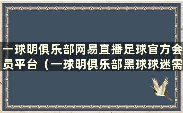 一球明俱乐部网易直播足球官方会员平台（一球明俱乐部黑球球迷需要多少积分）