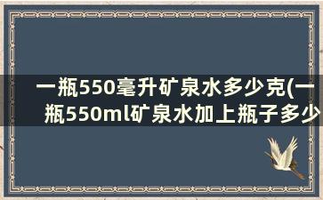 一瓶550毫升矿泉水多少克(一瓶550ml矿泉水加上瓶子多少斤)