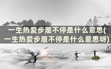 一生热爱步履不停是什么意思(一生热爱步履不停是什么意思呀)