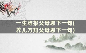 一生难报父母恩下一句(养儿方知父母恩下一句)