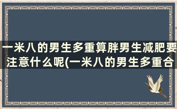 一米八的男生多重算胖男生减肥要注意什么呢(一米八的男生多重合适)