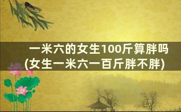 一米六的女生100斤算胖吗(女生一米六一百斤胖不胖)