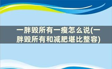 一胖毁所有一瘦怎么说(一胖毁所有和减肥堪比整容)