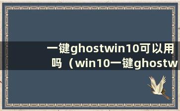 一键ghostwin10可以用吗（win10一键ghostwin7）