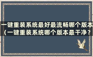 一键重装系统最好最流畅哪个版本（一键重装系统哪个版本最干净？）