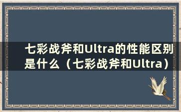 七彩战斧和Ultra的性能区别是什么（七彩战斧和Ultra）