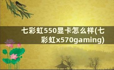 七彩虹550显卡怎么样(七彩虹x570gaming)