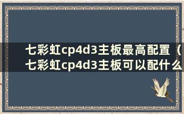 七彩虹cp4d3主板最高配置（七彩虹cp4d3主板可以配什么CPU）