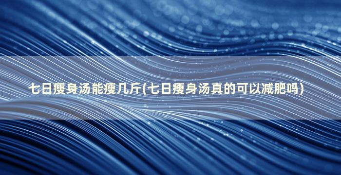 七日瘦身汤能瘦几斤(七日瘦身汤真的可以减肥吗)