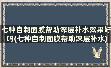 七种自制面膜帮助深层补水效果好吗(七种自制面膜帮助深层补水)