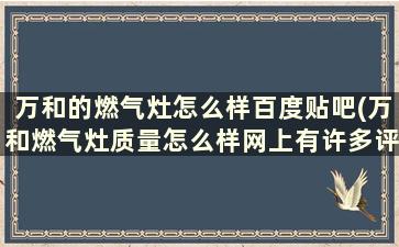 万和的燃气灶怎么样百度贴吧(万和燃气灶质量怎么样网上有许多评价)