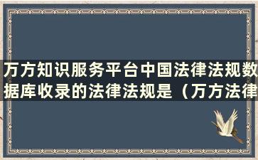 万方知识服务平台中国法律法规数据库收录的法律法规是（万方法律法规全文数据库是）