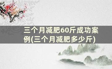 三个月减肥60斤成功案例(三个月减肥多少斤)