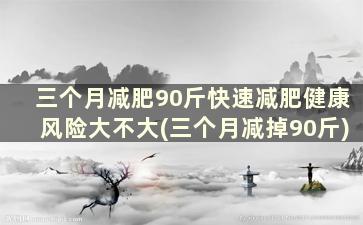 三个月减肥90斤快速减肥健康风险大不大(三个月减掉90斤)