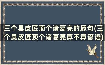 三个臭皮匠顶个诸葛亮的原句(三个臭皮匠顶个诸葛亮算不算谚语)