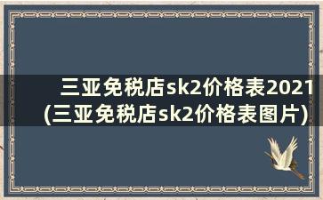 三亚免税店sk2价格表2021(三亚免税店sk2价格表图片)