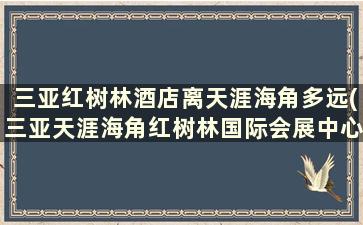 三亚红树林酒店离天涯海角多远(三亚天涯海角红树林国际会展中心)