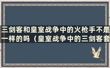 三剑客和皇室战争中的火枪手不是一样的吗（皇室战争中的三剑客套牌）