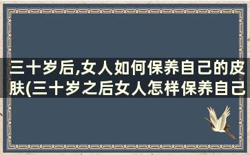 三十岁后,女人如何保养自己的皮肤(三十岁之后女人怎样保养自己)