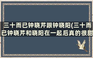 三十而已钟晓芹跟钟晓阳(三十而已钟晓芹和晓阳在一起后真的很甜蜜吗)