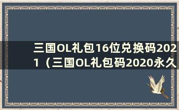 三国OL礼包16位兑换码2021（三国OL礼包码2020永久使用）