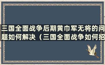 三国全面战争后期黄巾军无将的问题如何解决（三国全面战争如何招募黄巾武将）