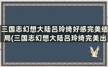 三国志幻想大陆吕玲绮好感完美结局(三国志幻想大陆吕玲绮完美出游攻略)