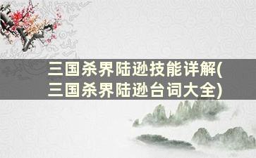 三国杀界陆逊技能详解(三国杀界陆逊台词大全)