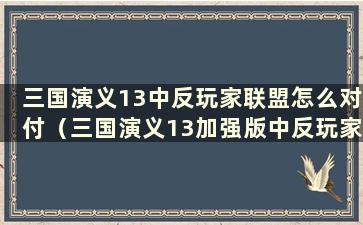 三国演义13中反玩家联盟怎么对付（三国演义13加强版中反玩家联盟怎么破）