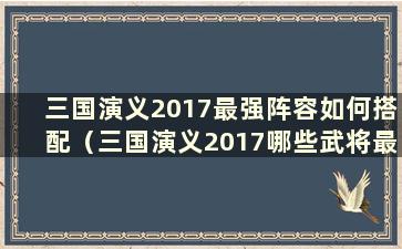 三国演义2017最强阵容如何搭配（三国演义2017哪些武将最强最强）