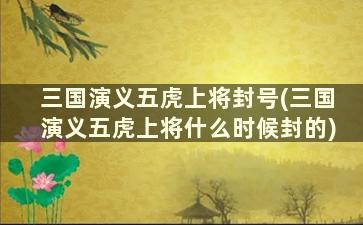 三国演义五虎上将封号(三国演义五虎上将什么时候封的)