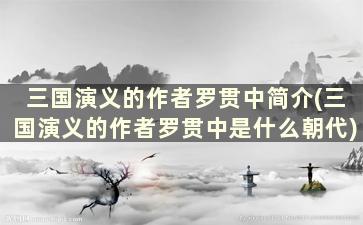 三国演义的作者罗贯中简介(三国演义的作者罗贯中是什么朝代)