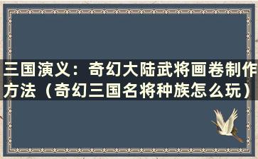 三国演义：奇幻大陆武将画卷制作方法（奇幻三国名将种族怎么玩）