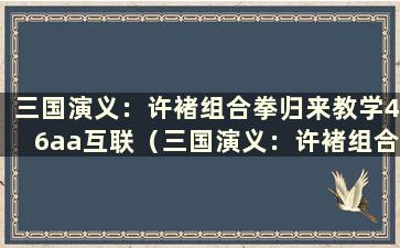 三国演义：许褚组合拳归来教学46aa互联（三国演义：许褚组合拳归来）