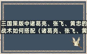 三国策版中诸葛亮、张飞、黄忠的战术如何搭配（诸葛亮、张飞、黄忠的战术）