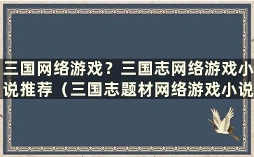 三国网络游戏？三国志网络游戏小说推荐（三国志题材网络游戏小说）