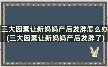 三大因素让新妈妈产后发胖怎么办(三大因素让新妈妈产后发胖了)