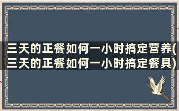 三天的正餐如何一小时搞定营养(三天的正餐如何一小时搞定餐具)