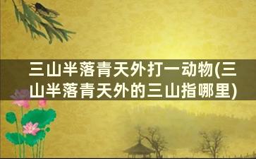 三山半落青天外打一动物(三山半落青天外的三山指哪里)