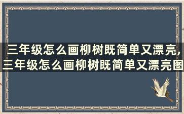 三年级怎么画柳树既简单又漂亮,三年级怎么画柳树既简单又漂亮图片