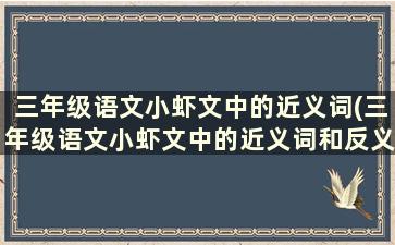 三年级语文小虾文中的近义词(三年级语文小虾文中的近义词和反义词)