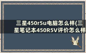 三星450r5u电脑怎么样(三星笔记本450R5V评价怎么样，细细说)