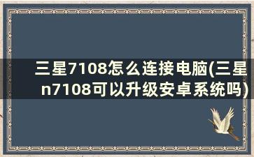 三星7108怎么连接电脑(三星n7108可以升级安卓系统吗)