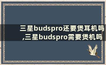 三星budspro还要煲耳机吗,三星budspro需要煲机吗