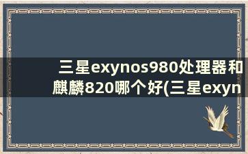 三星exynos980处理器和麒麟820哪个好(三星exynos980和麒麟985哪个好)