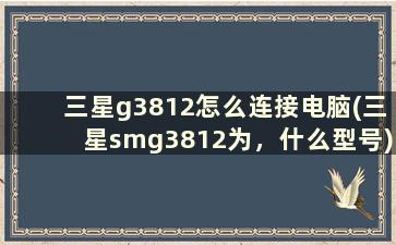 三星g3812怎么连接电脑(三星smg3812为，什么型号)