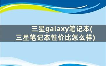 三星galaxy笔记本(三星笔记本性价比怎么样)