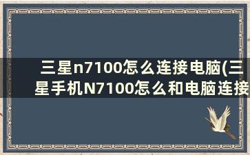 三星n7100怎么连接电脑(三星手机N7100怎么和电脑连接)